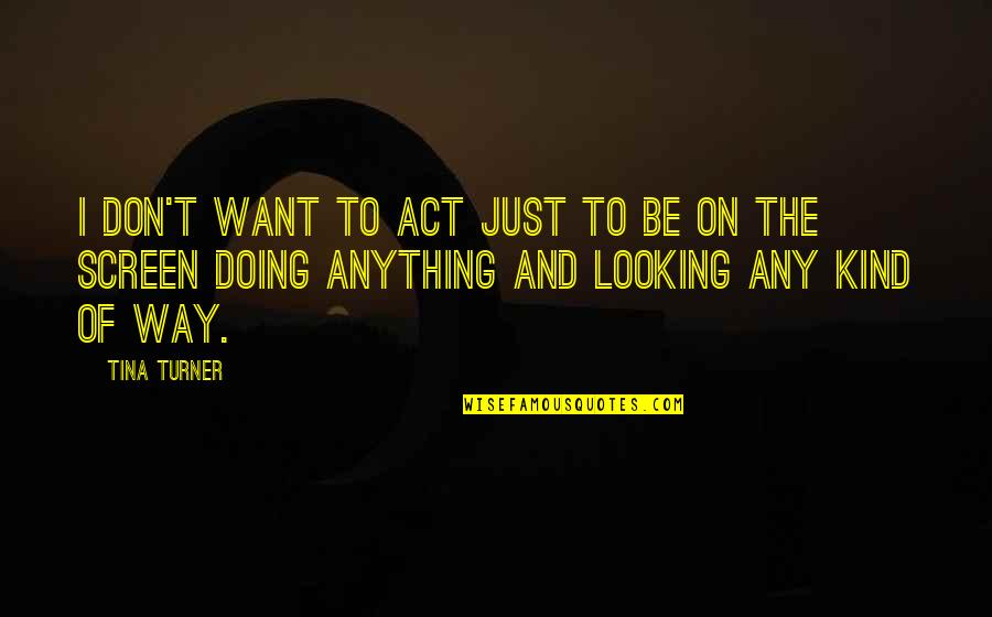 Pay Respect To The Dead Quotes By Tina Turner: I don't want to act just to be