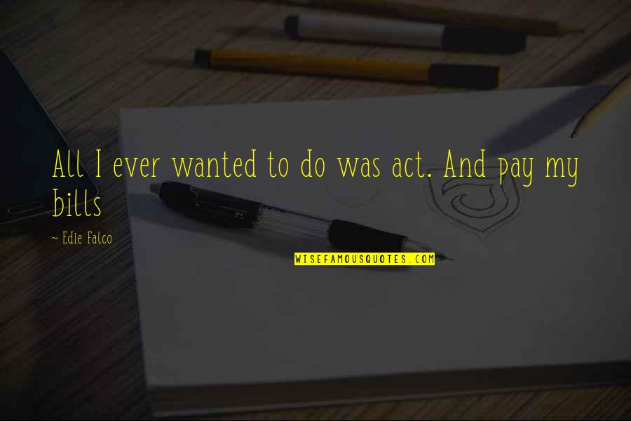Pay Your Own Bills Quotes By Edie Falco: All I ever wanted to do was act.
