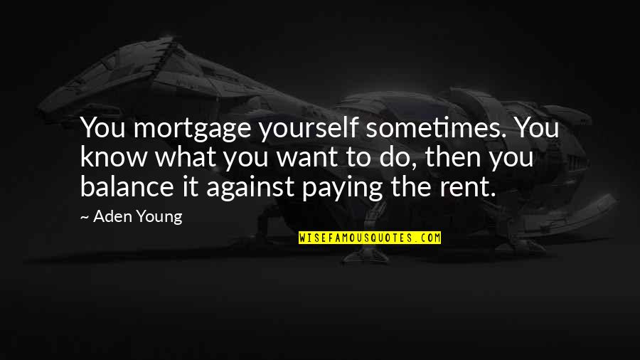 Paying Rent Quotes By Aden Young: You mortgage yourself sometimes. You know what you
