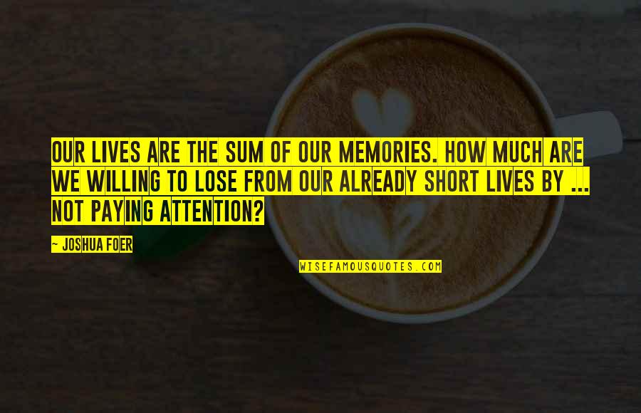Paying Too Much Quotes By Joshua Foer: Our lives are the sum of our memories. Paying Too Much Quotes By Joshua Foer: Our lives are the sum of our memories.