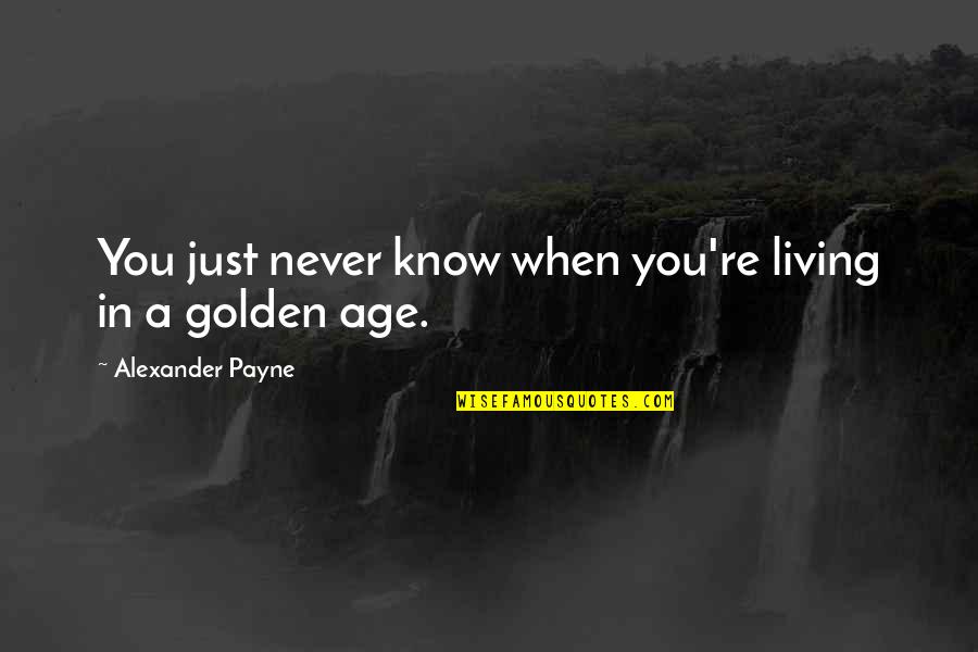 Payne Quotes By Alexander Payne: You just never know when you're living in Payne Quotes By Alexander Payne: You just never know when you're living in
