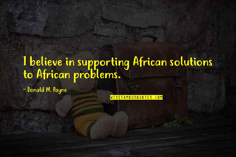 Payne Quotes By Donald M. Payne: I believe in supporting African solutions to African