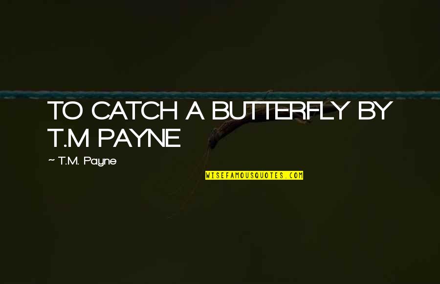 Payne Quotes By T.M. Payne: TO CATCH A BUTTERFLY BY T.M PAYNE