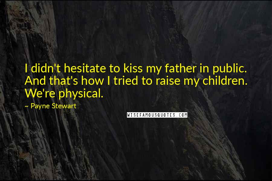Payne Stewart quotes: I didn't hesitate to kiss my father in public. And that's how I tried to raise my children. We're physical. Payne Stewart quotes: I didn't hesitate to kiss my father in public. And that's how I tried to raise my children. We're physical.