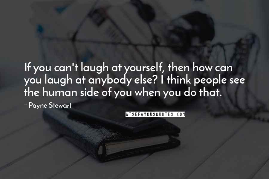 Payne Stewart quotes: If you can't laugh at yourself, then how can you laugh at anybody else? I think people see the human side of you when you do that.