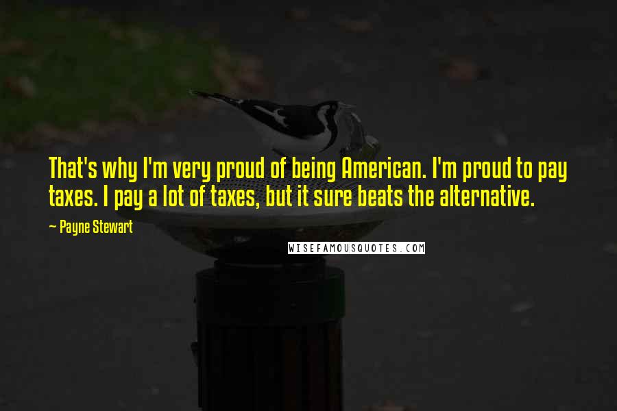 Payne Stewart quotes: That's why I'm very proud of being American. I'm proud to pay taxes. I pay a lot of taxes, but it sure beats the alternative. Payne Stewart quotes: That's why I'm very proud of being American. I'm proud to pay taxes. I pay a lot of taxes, but it sure beats the alternative.