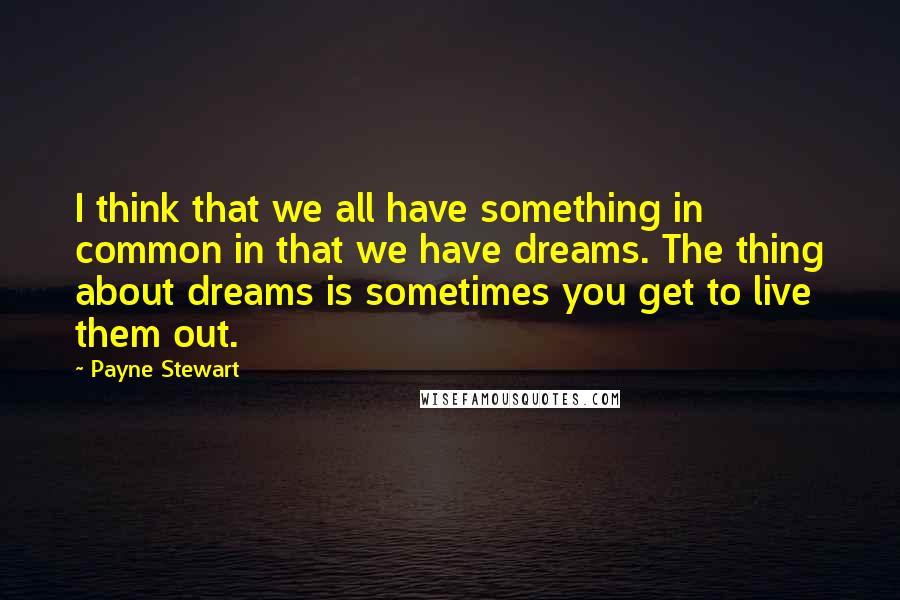 Payne Stewart quotes: I think that we all have something in common in that we have dreams. The thing about dreams is sometimes you get to live them out. Payne Stewart quotes: I think that we all have something in common in that we have dreams. The thing about dreams is sometimes you get to live them out.