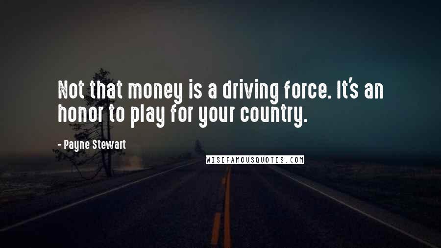 Payne Stewart quotes: Not that money is a driving force. It's an honor to play for your country.