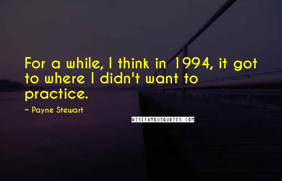 Payne Stewart quotes: For a while, I think in 1994, it got to where I didn't want to practice.
