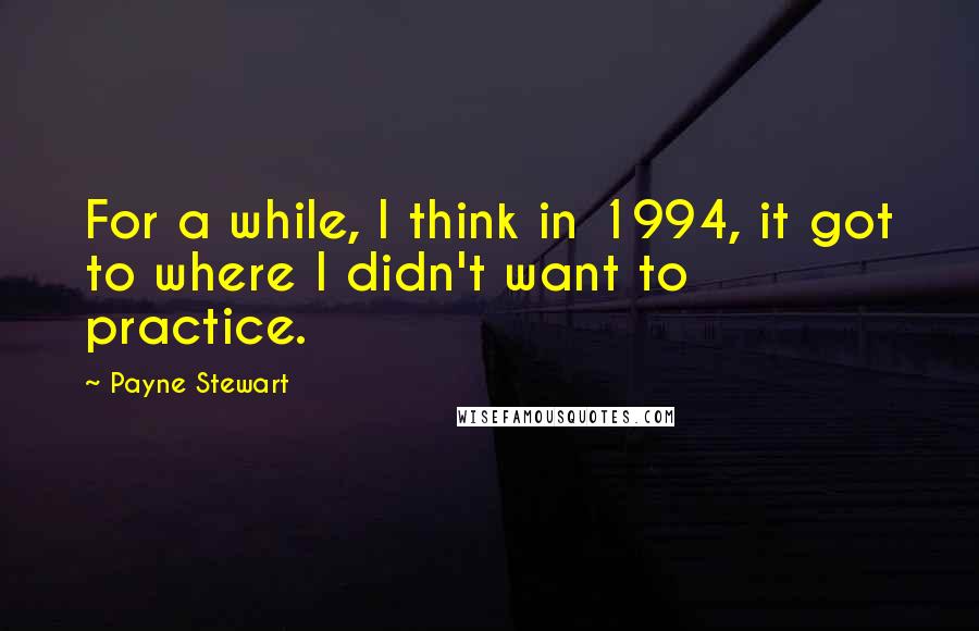 Payne Stewart quotes: For a while, I think in 1994, it got to where I didn't want to practice. Payne Stewart quotes: For a while, I think in 1994, it got to where I didn't want to practice.