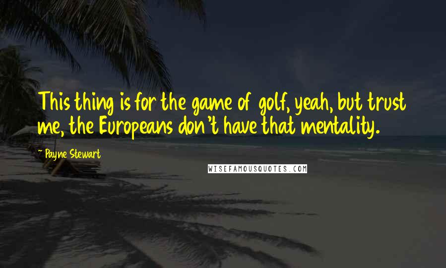 Payne Stewart quotes: This thing is for the game of golf, yeah, but trust me, the Europeans don't have that mentality.