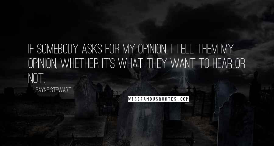 Payne Stewart quotes: If somebody asks for my opinion, I tell them my opinion, whether it's what they want to hear or not.