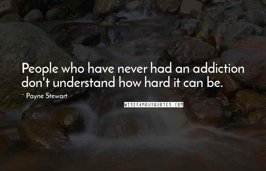 Payne Stewart quotes: People who have never had an addiction don't understand how hard it can be. Payne Stewart quotes: People who have never had an addiction don't understand how hard it can be.