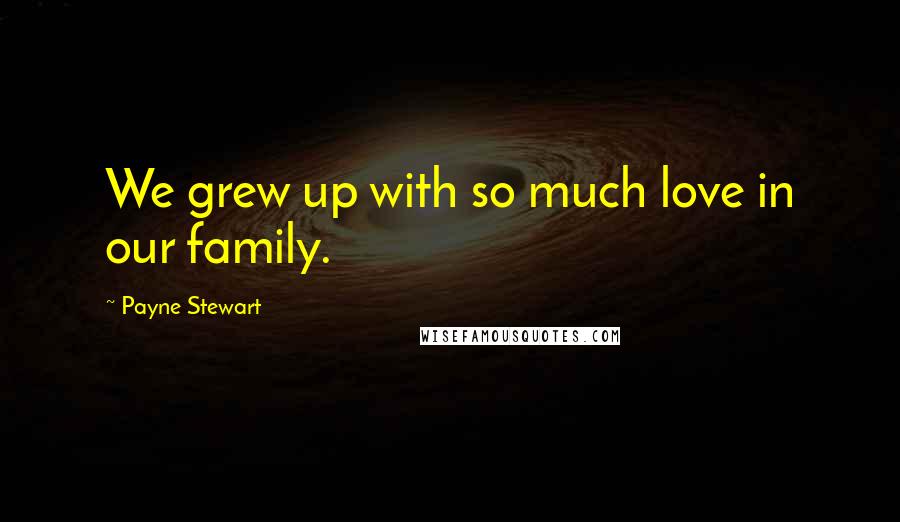 Payne Stewart quotes: We grew up with so much love in our family.