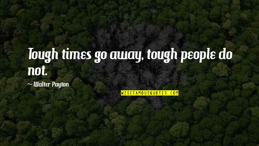 Payton's Quotes By Walter Payton: Tough times go away, tough people do not.