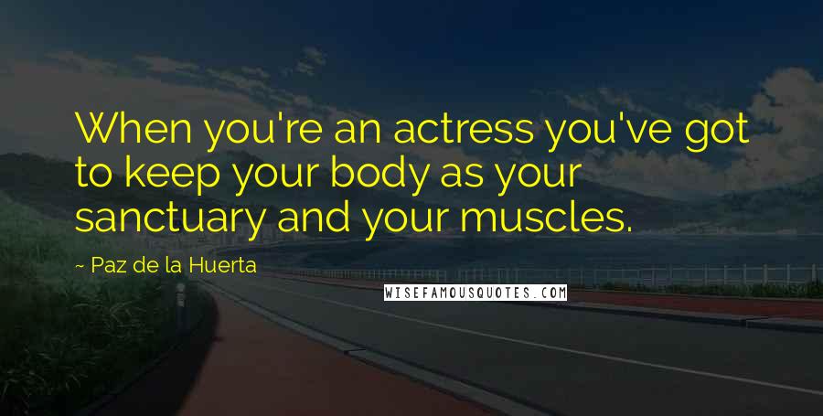 Paz De La Huerta quotes: When you're an actress you've got to keep your body as your sanctuary and your muscles.