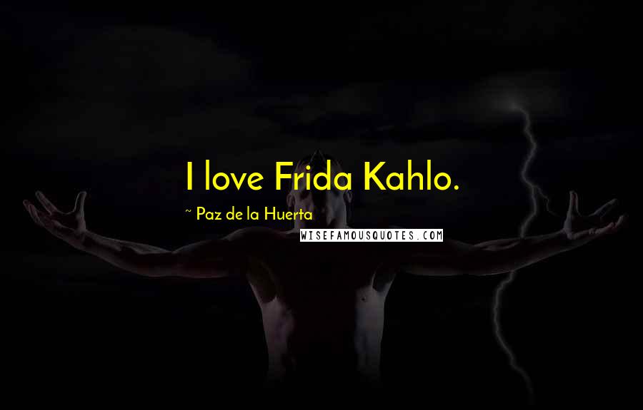 Paz De La Huerta quotes: I love Frida Kahlo.