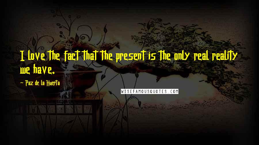 Paz De La Huerta quotes: I love the fact that the present is the only real reality we have.