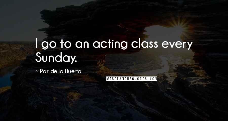 Paz De La Huerta quotes: I go to an acting class every Sunday.