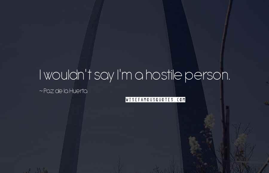 Paz De La Huerta quotes: I wouldn't say I'm a hostile person.