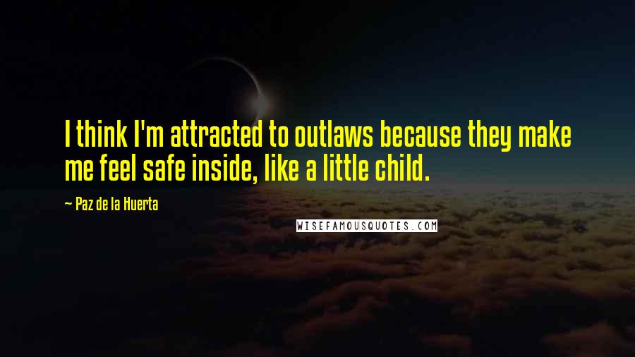Paz De La Huerta quotes: I think I'm attracted to outlaws because they make me feel safe inside, like a little child.