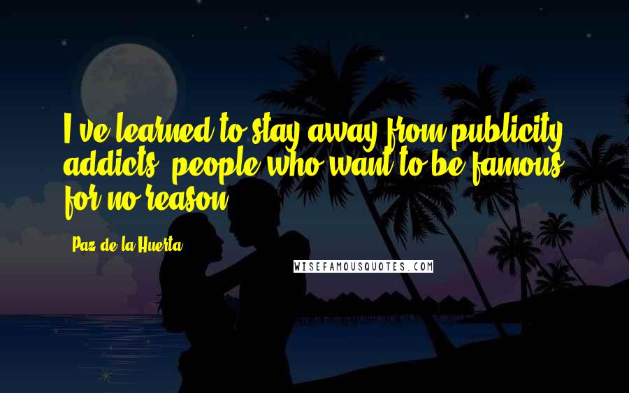 Paz De La Huerta quotes: I've learned to stay away from publicity addicts, people who want to be famous for no reason.