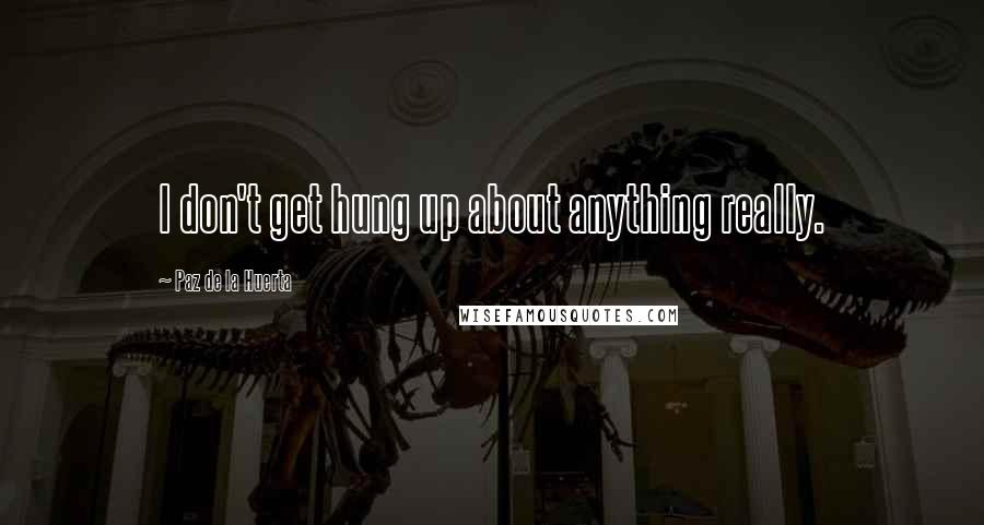 Paz De La Huerta quotes: I don't get hung up about anything really.