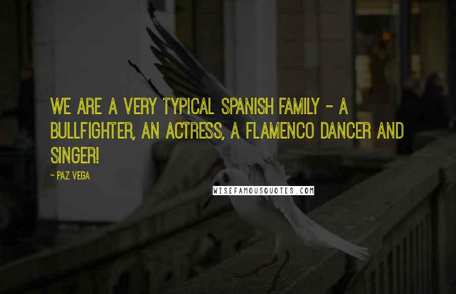 Paz Vega quotes: We are a very typical Spanish family - a bullfighter, an actress, a flamenco dancer and singer!