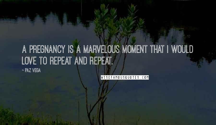 Paz Vega quotes: A pregnancy is a marvelous moment that I would love to repeat and repeat.