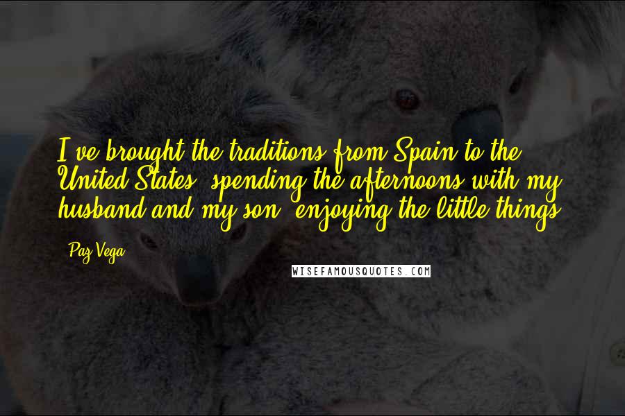 Paz Vega quotes: I've brought the traditions from Spain to the United States: spending the afternoons with my husband and my son, enjoying the little things. Paz Vega quotes: I've brought the traditions from Spain to the United States: spending the afternoons with my husband and my son, enjoying the little things.