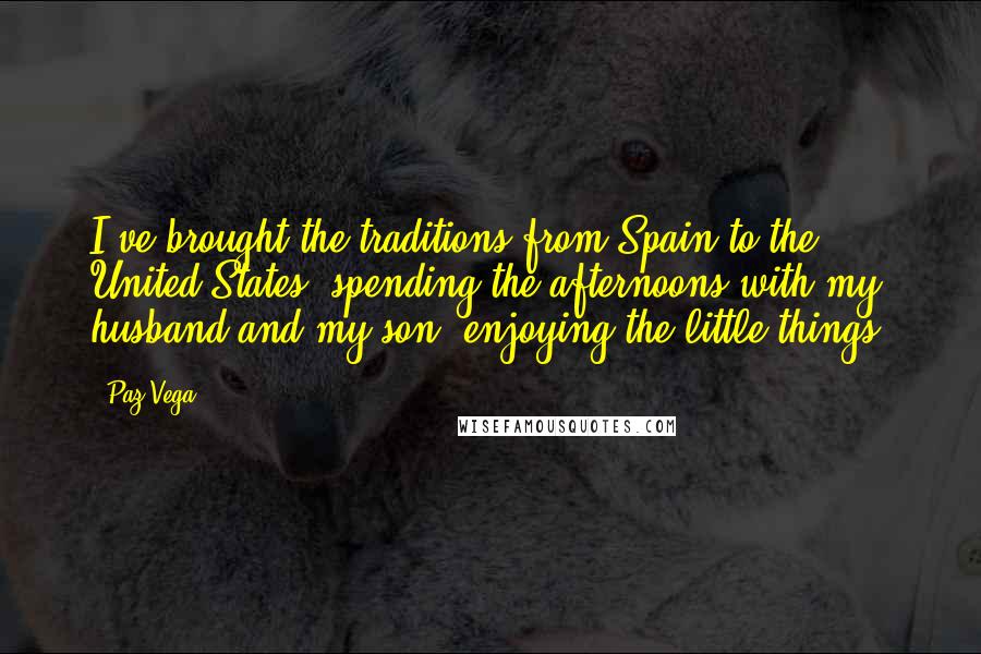 Paz Vega quotes: I've brought the traditions from Spain to the United States: spending the afternoons with my husband and my son, enjoying the little things.