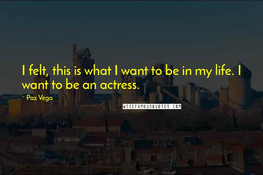 Paz Vega quotes: I felt, this is what I want to be in my life. I want to be an actress.