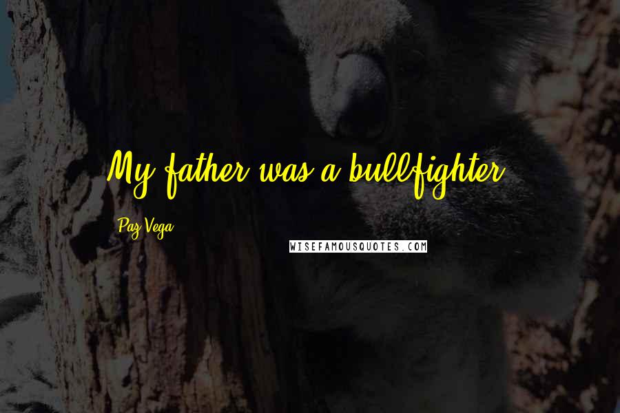 Paz Vega quotes: My father was a bullfighter.