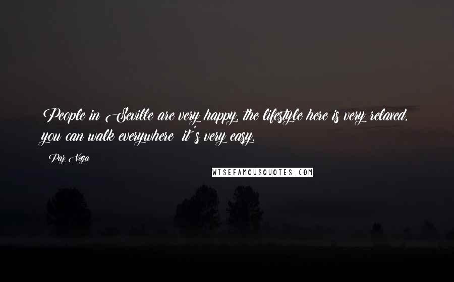 Paz Vega quotes: People in Seville are very happy, the lifestyle here is very relaxed, you can walk everywhere; it's very easy.