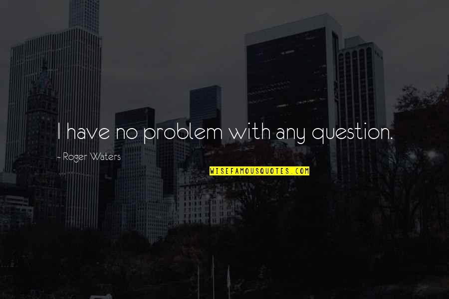 Pazderkov Quotes By Roger Waters: I have no problem with any question. Pazderkov Quotes By Roger Waters: I have no problem with any question.