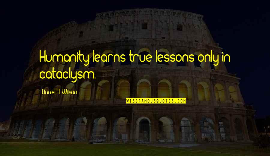 Pazzo Quotes By Daniel H. Wilson: Humanity learns true lessons only in cataclysm.