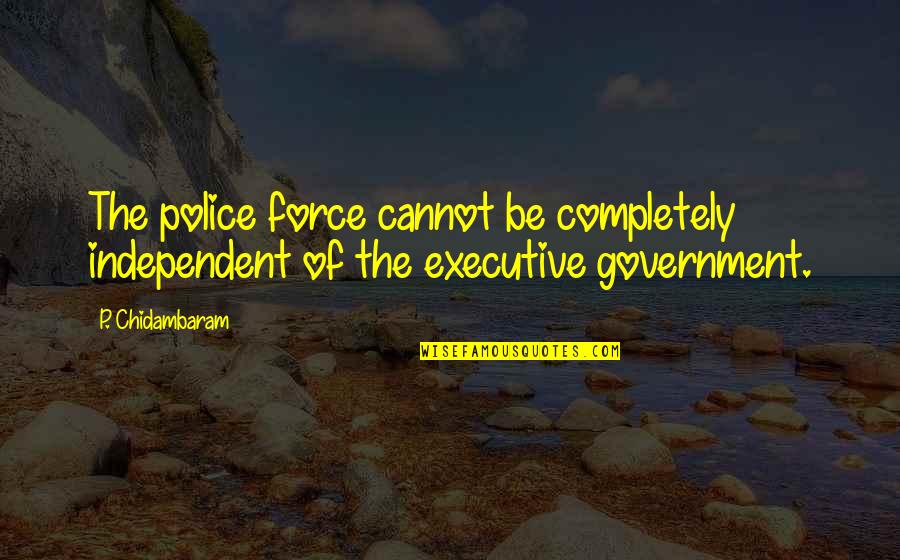 Pbuh Quotes By P. Chidambaram: The police force cannot be completely independent of