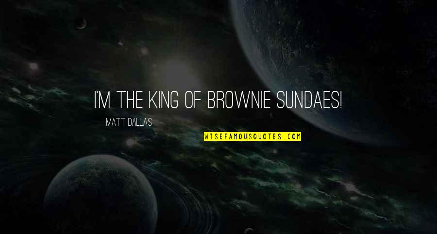 Pca Racing Quotes By Matt Dallas: I'm the king of brownie sundaes! Pca Racing Quotes By Matt Dallas: I'm the king of brownie sundaes!