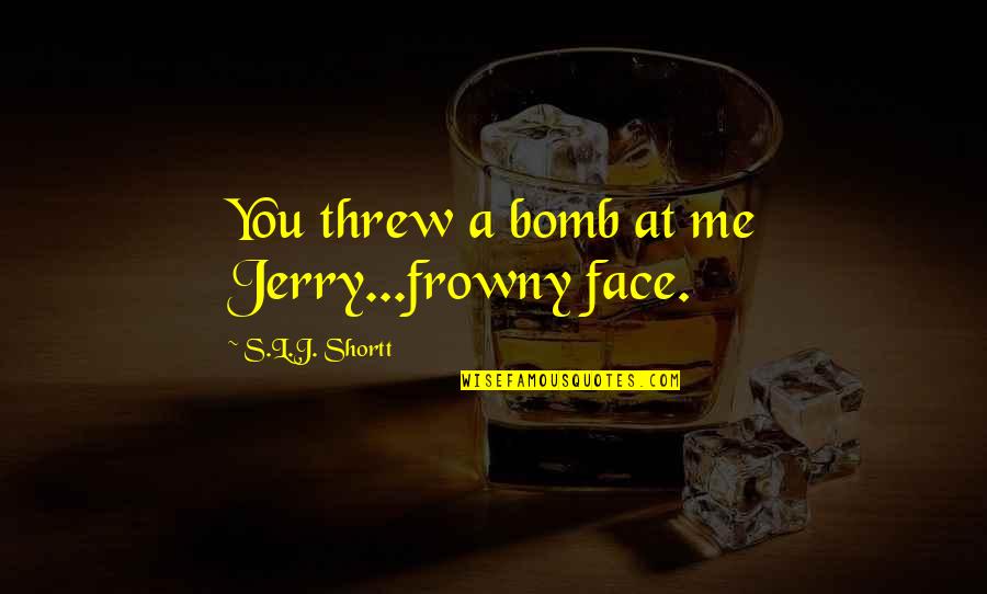Pcunlocker Quotes By S.L.J. Shortt: You threw a bomb at me Jerry...frowny face. Pcunlocker Quotes By S.L.J. Shortt: You threw a bomb at me Jerry...frowny face.