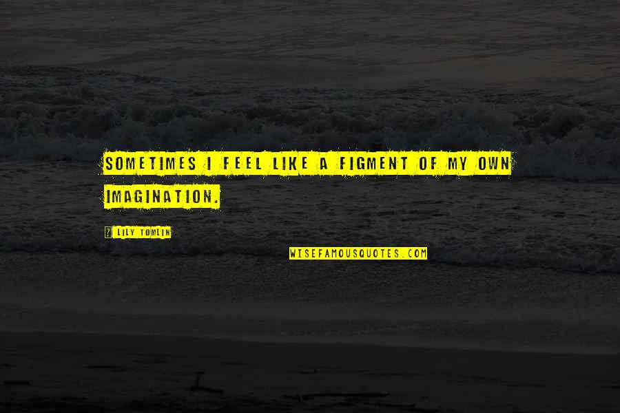 Pdubs Quotes By Lily Tomlin: Sometimes I feel like a figment of my Pdubs Quotes By Lily Tomlin: Sometimes I feel like a figment of my