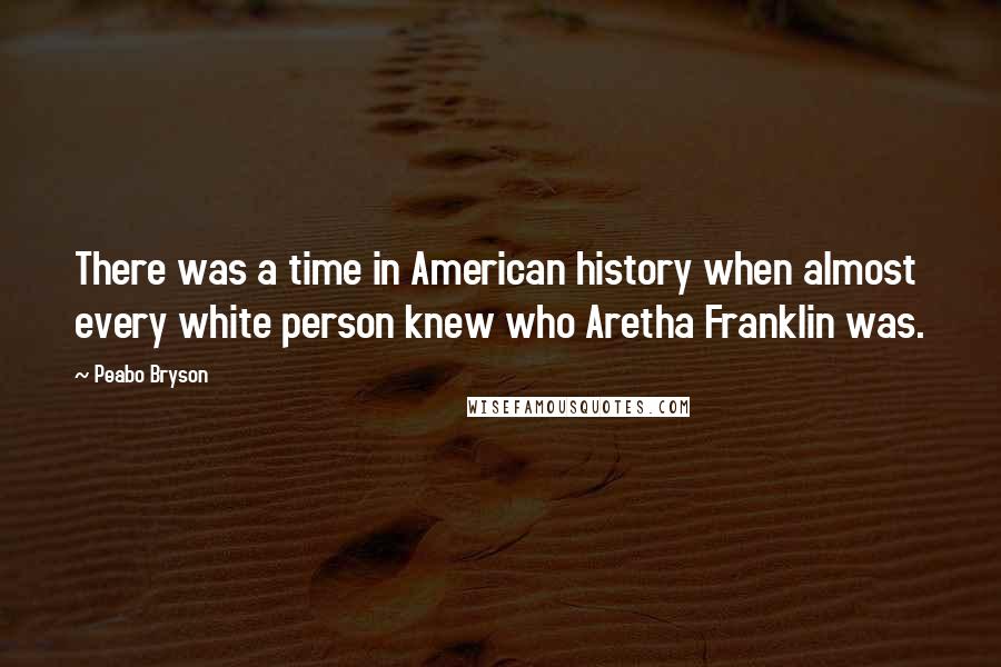 Peabo Bryson quotes: There was a time in American history when almost every white person knew who Aretha Franklin was.