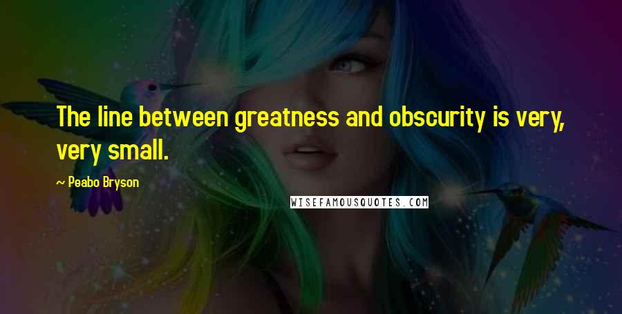 Peabo Bryson quotes: The line between greatness and obscurity is very, very small.