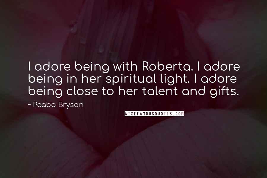 Peabo Bryson quotes: I adore being with Roberta. I adore being in her spiritual light. I adore being close to her talent and gifts.