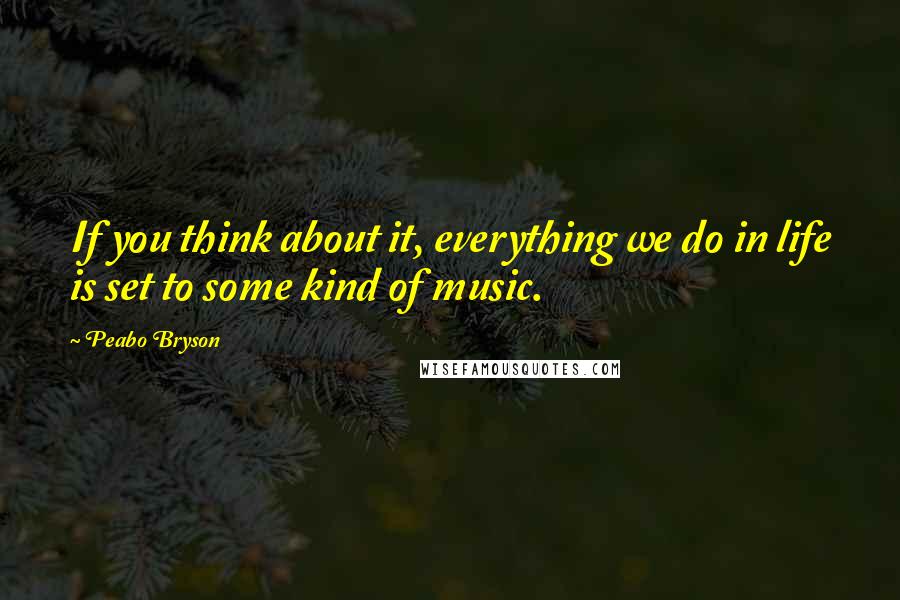 Peabo Bryson quotes: If you think about it, everything we do in life is set to some kind of music.