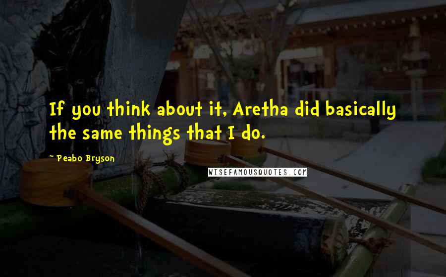 Peabo Bryson quotes: If you think about it, Aretha did basically the same things that I do.