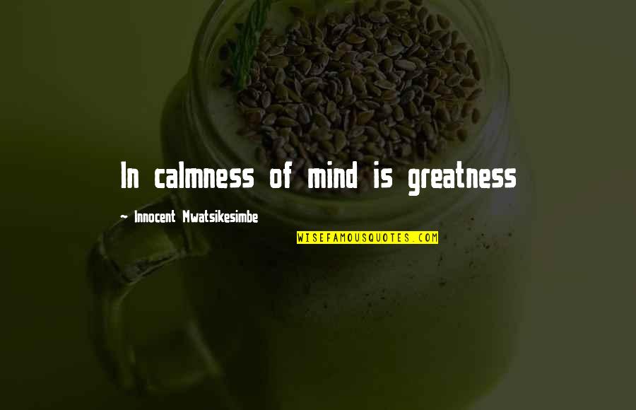 Peace And Calmness Quotes By Innocent Mwatsikesimbe: In calmness of mind is greatness Peace And Calmness Quotes By Innocent Mwatsikesimbe: In calmness of mind is greatness