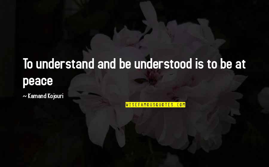 Peace And Oneness Quotes By Kamand Kojouri: To understand and be understood is to be Peace And Oneness Quotes By Kamand Kojouri: To understand and be understood is to be