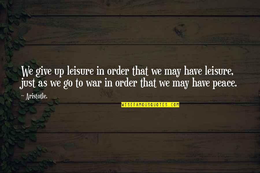 Peace And Order Quotes By Aristotle.: We give up leisure in order that we