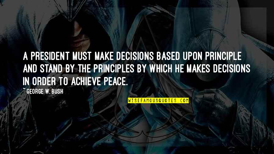 Peace And Order Quotes By George W. Bush: A president must make decisions based upon principle