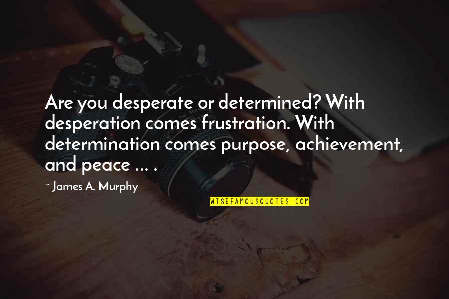 Peace And Purpose Quotes By James A. Murphy: Are you desperate or determined? With desperation comes Peace And Purpose Quotes By James A. Murphy: Are you desperate or determined? With desperation comes